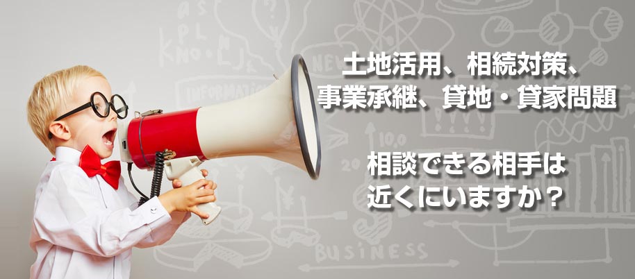 土地活用、相続対策、事業承継、貸地・貸家問題 相談できる相手は近くにいますか？